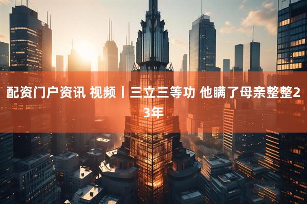 配资门户资讯 视频丨三立三等功 他瞒了母亲整整23年