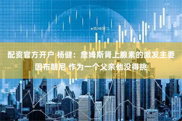 配资官方开户 杨健：詹姆斯肾上腺素的激发主要因布朗尼 作为一个父亲他没得挑