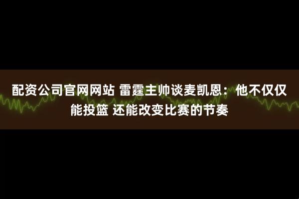配资公司官网网站 雷霆主帅谈麦凯恩：他不仅仅能投篮 还能改变比赛的节奏