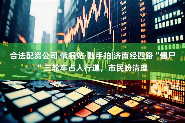 合法配资公司 情报站·随手拍|济南经四路“僵尸”三轮车占人行道，市民盼清理