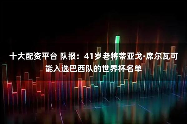 十大配资平台 队报：41岁老将蒂亚戈·席尔瓦可能入选巴西队的世界杯名单