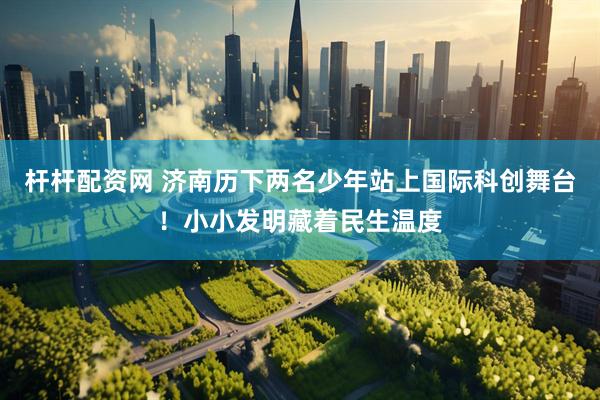 杆杆配资网 济南历下两名少年站上国际科创舞台！小小发明藏着民生温度