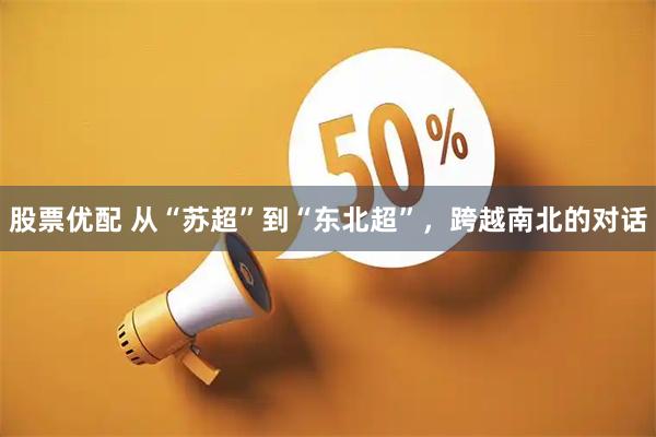 股票优配 从“苏超”到“东北超”，跨越南北的对话