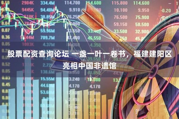 股票配资查询论坛 一盏一叶一卷书，福建建阳区亮相中国非遗馆
