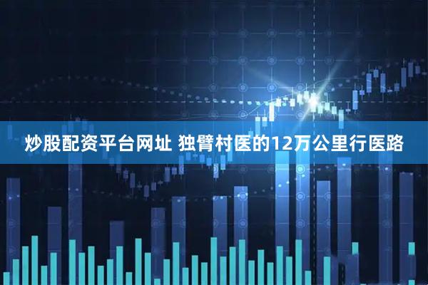 炒股配资平台网址 独臂村医的12万公里行医路