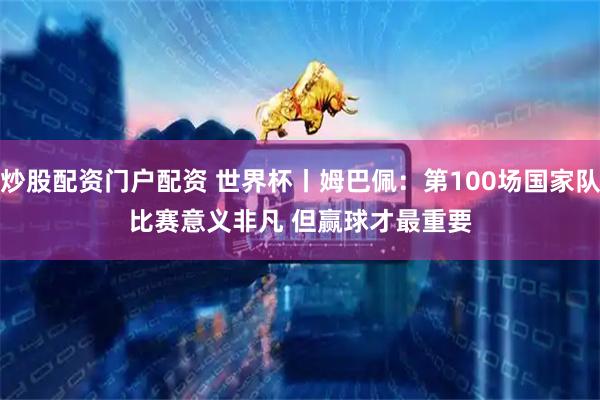 炒股配资门户配资 世界杯丨姆巴佩:第100场国家队比赛意义非凡 但赢球才最重要